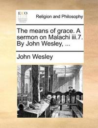 The means of grace. A sermon on Malachi iii.7. By John Wesley, ...