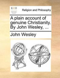 A Plain Account of Genuine Christianity. by John Wesley, ...