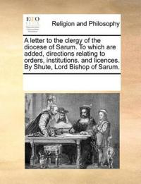 A Letter to the Clergy of the Diocese of Sarum. to Which Are Added, Directions Relating to Orders, Institutions. and Licences. by Shute, Lord Bishop of Sarum.