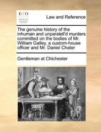 The Genuine History of the Inhuman and Unparalell'd Murders Committed on the Bodies of Mr. William Galley, a Custom-House Officer and Mr. Daniel Chater