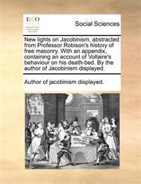 New lights on Jacobinism, abstracted from Professor Robison's history of free masonry. With an appendix, containing an account of Voltaire's behaviour on his death-bed. By the author of Jacobinism displayed.