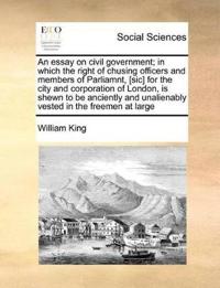 An Essay on Civil Government; In Which the Right of Chusing Officers and Members of Parliamnt, [Sic] for the City and Corporation of London, Is Shewn to Be Anciently and Unalienably Vested in the Freemen at Large