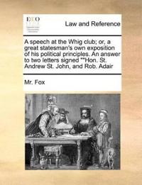 A speech at the Whig club; or, a great statesman's own exposition of his political principles. An answer to two letters signed ""Hon. St. Andrew St. John, and Rob. Adair