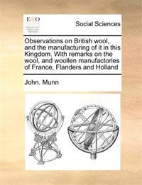 Observations on British wool, and the manufacturing of it in this Kingdom. With remarks on the wool, and woollen manufactories of France, Flanders and Holland