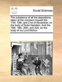 The Substance of All the Depositions Taken at the Coroners Inquest the 17th, 19th, and 21st of November, on the Body of Duke Hamilton. and the 15th, 18th, 20th, and 22d, on the Body of My Lord Mohun.