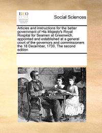 Articles and Instructions for the Better Government of His Majesty's Royal Hospital for Seamen at Greenwich, Appointed and Established at a General Court of the Governors and Commissioners the 18 December, 1730. the Second Edition