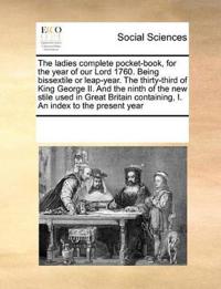 The Ladies Complete Pocket-Book, for the Year of Our Lord 1760. Being Bissextile or Leap-Year. the Thirty-Third of King George II. and the Ninth of the New Stile Used in Great Britain Containing, I. an Index to the Present Year