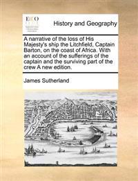 A narrative of the loss of His Majesty's ship the Litchfield, Captain Barton, on the coast of Africa. With an account of the sufferings of the captain and the surviving part of the crew A new edition.