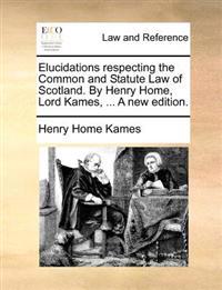 Elucidations respecting the Common and Statute Law of Scotland. By Henry Home, Lord Kames, ... A new edition.