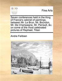 Seven Conferences Held in the King of France's Cabinet of Paintings, Between Mr. Le Brun, Mr. Bourdon, Mr. de Champagne, Mr. Perrault, &C. on Some of the Most Celebrated Pictures of Raphael, Titian