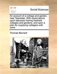 An Account of a Cottage and Garden, Near Tadcaster. with Observations Upon Labourers Having Freehold Cottages and Gardens, and Upon a Plan for Supplying Cottagers with Cows