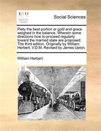 Piety the Best Portion or Gold and Grace Weighed in the Balance. Wherein Some Directions How to Proceed Regularly Toward the Married State Are Proposed; The Third Edition. Originally by William Herbert, V.D.M. Revised by James Upton.
