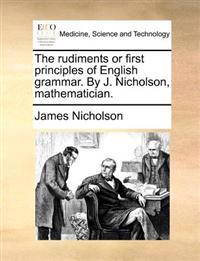 The rudiments or first principles of English grammar. By J. Nicholson, mathematician.