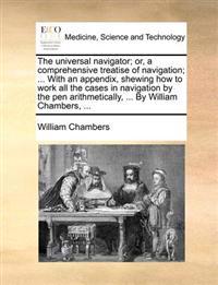 The universal navigator; or, a comprehensive treatise of navigation; ... With an appendix, shewing how to work all the cases in navigation by the pen arithmetically, ... By William Chambers, ...