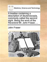 A treatise containing a description of deuteroscopia, commonly called the second sight. Being the work of the Reverend Mr. John Fraser, ...