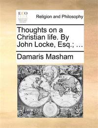 Thoughts on a Christian life. By John Locke, Esq.; ...