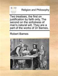 Two Treatises, the First on Justification by Faith Only, the Second on the Sinfulness of Man's Natural Will, They Are a Part of the Works of Dr Barnes,