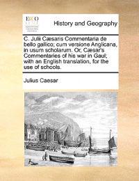 C. Julii Caesaris Commentaria de Bello Gallico; Cum Versione Anglicana, in Usum Scholarum. Or, Caesar's Commentaries of His War in Gaul; With an English Translation, for the Use of Schools.