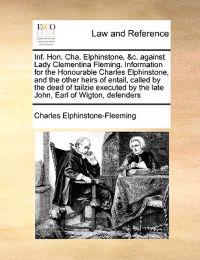 Bokomslag for "Inf. Hon. Cha. Elphinstone, &c. Against Lady Clementina Fleming. Information for the Honourable Charles Elphinstone, and the Other Heirs of Entail, Called by the Deed of Tailzie Executed by the Late John, Earl of Wigton, Defenders"
