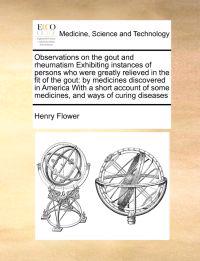 Observations on the Gout and Rheumatism Exhibiting Instances of Persons Who Were Greatly Relieved in the Fit of the Gout