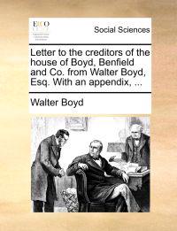 Letter to the Creditors of the House of Boyd, Benfield and Co. from Walter Boyd, Esq. with an Appendix, ...