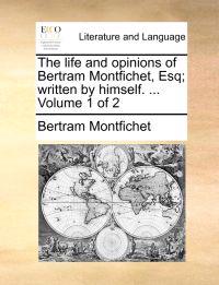 The Life and Opinions of Bertram Montfichet, Esq; Written by Himself. ... Volume 1 of 2