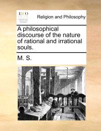 A Philosophical Discourse of the Nature of Rational and Irrational Souls.
