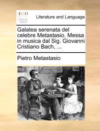 Galatea Serenata del Celebre Metastasio. Messa in Musica Dal Sig. Giovanni Cristiano Bach, ...