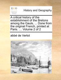 A Critical History of the Establishment of the Bretons Among the Gauls, ... Done from the Original French, Printed at Paris. ... Volume 2 of 2