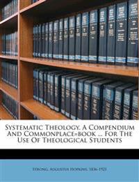 Systematic Theology. a Compendium and Commonplace=book ... for the Use of Theological Students