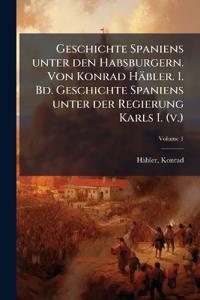 Geschichte Spaniens unter den Habsburgern. Von Konrad Häbler. 1. Bd. Geschichte Spaniens unter der Regierung Karls I. (v.); Volume 1