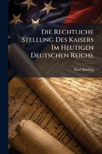 Die Rechtliche Stellung Des Kaisers Im Heutigen Deutschen Reiche