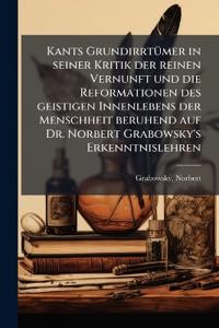 Kants Grundirrtümer in seiner Kritik der reinen Vernunft und die Reformationen des geistigen Innenlebens der Menschheit beruhend auf Dr. Norbert Grabowsky's Erkenntnislehren