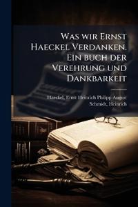 Was wir Ernst Haeckel Verdanken. Ein buch der Verehrung und Dankbarkeit