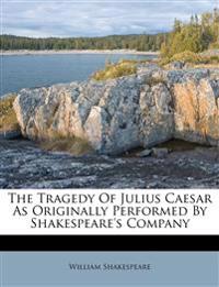 The Tragedy Of Julius Caesar As Originally Performed By Shakespeare's Company