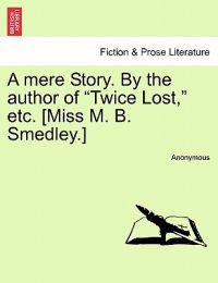 A Mere Story. by the Author of "Twice Lost," Etc. [Miss M. B. Smedley.]