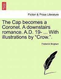 The Cap Becomes a Coronet. a Downstairs Romance. A.D. 19- ... with Illustrations by "Crow.."