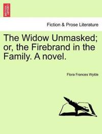 The Widow Unmasked; Or, the Firebrand in the Family. a Novel.