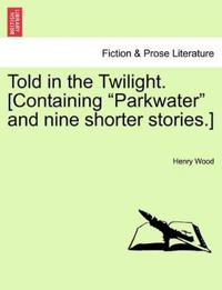 Told in the Twilight. [Containing Parkwater and Nine Shorter Stories.] Vol. III