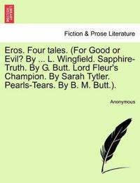 Eros. Four Tales. (for Good or Evil? by ... L. Wingfield. Sapphire-Truth. by G. Butt. Lord Fleur's Champion. by Sarah Tytler. Pearls-Tears. by B. M. Butt.).