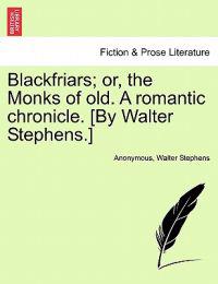 Blackfriars; Or, the Monks of Old. a Romantic Chronicle. [By Walter Stephens.]