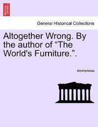 Altogether Wrong. by the Author of "The World's Furniture.."