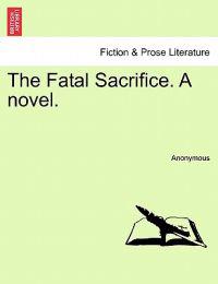 The Fatal Sacrifice. a Novel.