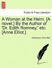 A Woman at the Helm. [A Novel.] by the Author of 'Dr. Edith Romney, ' Etc. [Anne Elliot.]