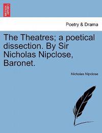 The Theatres; A Poetical Dissection. by Sir Nicholas Nipclose, Baronet.
