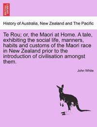 Te Rou; Or, the Maori at Home. a Tale, Exhibiting the Social Life, Manners, Habits and Customs of the Maori Race in New Zealand Prior to the Introduction of Civilisation Amongst Them.