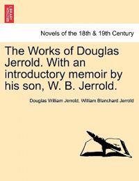 The Works of Douglas Jerrold. with an Introductory Memoir by His Son, W. B. Jerrold.