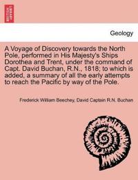 A Voyage of Discovery Towards the North Pole, Performed in His Majesty's Ships Dorothea and Trent, Under the Command of Capt. David Buchan, R.N., 1818; To Which Is Added, a Summary of All the Early Attempts to Reach the Pacific by Way of the Pole.