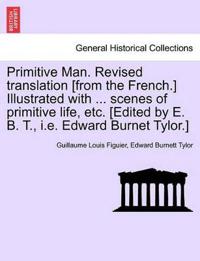 Primitive Man. Revised Translation [From the French.] Illustrated with ... Scenes of Primitive Life, Etc. [Edited by E. B. T., i.e. Edward Burnet Tylor.]