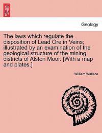 The Laws Which Regulate the Disposition of Lead Ore in Veins; Illustrated by an Examination of the Geological Structure of the Mining Districts of Alston Moor. [With a Map and Plates.]
